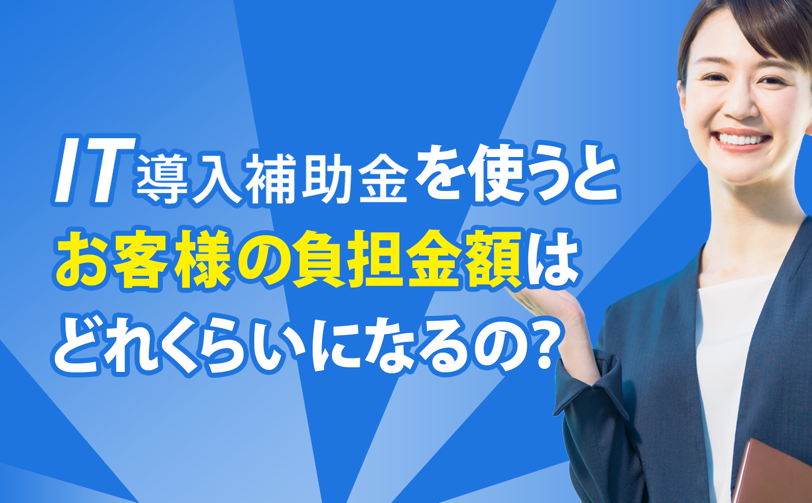 「IT導入補助金」を使うとお客様の負担金額はどれくらいになるの？
