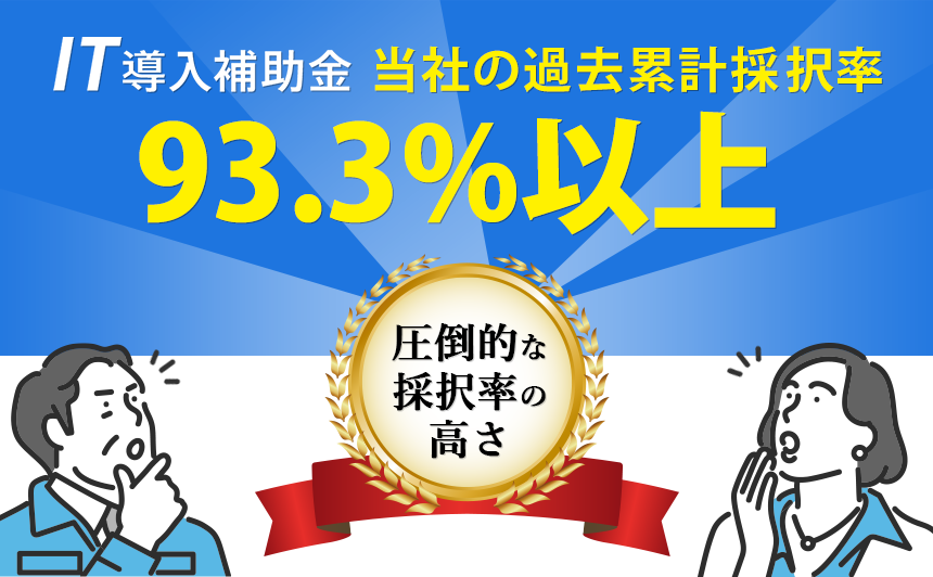 IT導入補助金　当社の過去累計採択率93.3％以上！圧倒的な採択率の高さ！